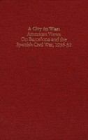 A City in war American views on Barcelona and the Spanish Civil War, 1936-39 /