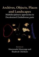 Archives, objects, places and landscapes : multidisciplinary approaches to decolonised Zimbabwean pasts /