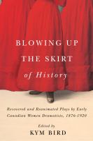 Blowing up the skirt of history : recovered and reanimated plays by early Canadian women dramatists, 1876-1920 /