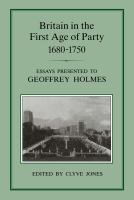 Britain in the first age of party 1680-1750 essays presented to Geoffrey Holmes /