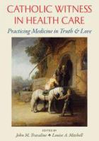 Catholic witness in health care : practicing medicine in truth and love /