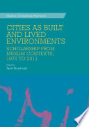 Cities as built and lived environments scholarship from Muslim contexts, 1875 to 2011 /