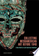 Collecting Mesoamerican art before 1940 : a new world of Latin American antiquities /