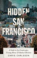 Hidden San Francisco : a guide to lost landscapes, unsung heroes, and radical histories /