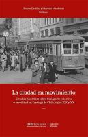 La ciudad de movimiento  : estudios historicos sobre transporte colectivo y movilidad en Santiago de Chile, siglos XIX y XX.
