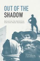 Out of the shadow : revisiting the revolution from post-peace Guatemala /