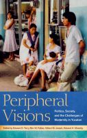 Peripheral visions politics, society, and the challenges of modernity in Yucatan /