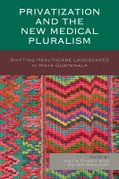 Privatization and the new medical pluralism shifting healthcare landscapes in Maya Guatemala /