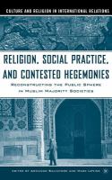 Religion, social practice, and contested hegemonies reconstructing the public sphere in Muslim majority societies /
