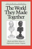 The World They Made Together - Black and White Values in Eighteenth-Century Virginia.