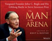 The man in the arena Vanguard founder John C. Bogle and his lifelong battle to serve investors first /