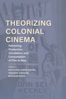 Theorizing colonial cinema : reframing production, circulation, and consumption of film in Asia /