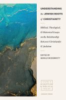 Understanding the Jewish roots of Christianity biblical, theological, and historical essays on the relationship between Christianity and Judaism /