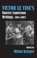 Victor Le Vine's shorter Cameroon writings, 1961-2007 /