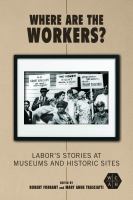 Where are the workers? labor's stories at museums and historic sites /