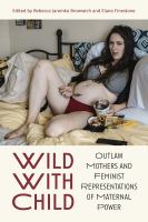 Wild with child outlaw mothers and feminist representations of maternal power /