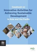 Casebook on innovative activities for achieving sustainable development in Asia and the Pacific.