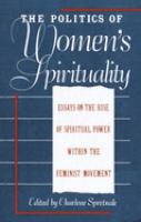 The Politics of women's spirituality : essays on the rise of spiritual power within the feminist movement /