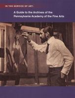 In the service of art : a guide to the archives of the Pennsylvania Academy of the Fine Arts /