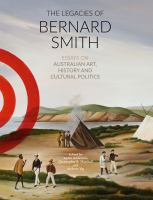 The legacies of Bernard Smith essays on Australian art, history and cultural politics /