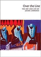 Over the line : the art and life of Jacob Lawrence /
