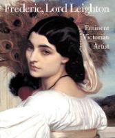 Frederic, Lord Leighton : eminent Victorian artist /