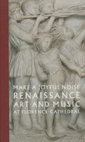 Make a joyful noise : Renaissance art and music at Florence Cathedral /