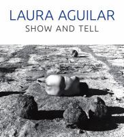 Laura Aguilar : show and tell /