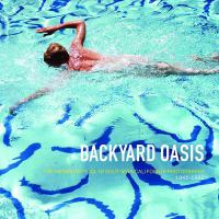 Backyard oasis : the swimming pool in Southern California photography, 1945-1982 /