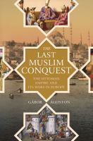 The last Muslim conquest : the Ottoman Empire and its wars in Europe /