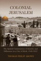 Colonial Jerusalem : the spatial construction of identity and difference in a city of myth, 1948-2012 /