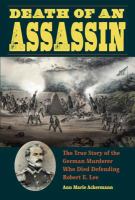 Death of an assassin the true story of the German murderer who died defending Robert E. Lee /