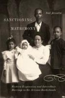 Sanctioning matrimony : western expansion and interethnic marriage in the Arizona borderlands /