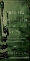 When sex threatened the state illicit sexuality, nationalism, and politics in colonial Nigeria, 1900-1958 /