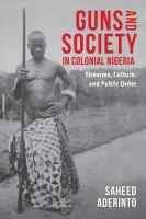 Guns and society in colonial Nigeria : firearms, culture, and public order /