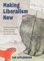 Making liberalism new American intellectuals, modern literature, and the rewriting of a political tradition /