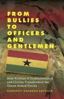 From bullies to officers and gentlemen : how notions of professionalism and civility transformed the Ghana Armed Forces /