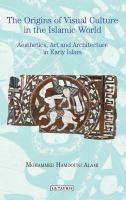 The Origins of Visual Culture in the Islamic World : Aesthetics, Art and Architecture in Early Islam.