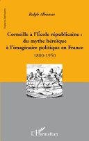 Corneille à l'École républicaine : du mythe héroïque à l'imaginaire politique en France, 1800-1950 /