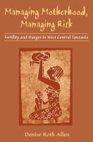 Managing motherhood, managing risk : fertility and danger in West Central Tanzania /