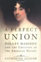 A perfect union : Dolly Madison and the creation of the American nation /