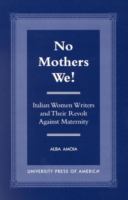 No mothers we! : Italian women writers and their revolt against maternity /