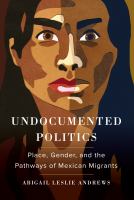 Undocumented politics : place, gender, and the pathways of Mexican migrants /