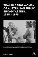 Trailblazing Women of Australian Public Broadcasting, 1945-1975 : a history of women who defied the odds and produced ground-breaking radio and television at the post-war ABC /