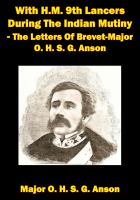 With H.M. 9th Lancers During The Indian Mutiny - The Letters Of Brevet-Major O. H. S. G. Anson [Illustrated Edition].