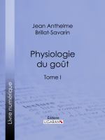 Physiologie du Goût : Ou Méditations de Gastronomie Transcendante - Tome I.