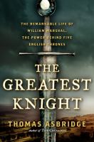 The greatest knight : the remarkable life of William Marshal, the power behind five English thrones /