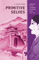 Primitive selves Koreana in the Japanese colonial gaze, 1910-1945 /