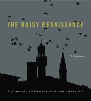 The noisy Renaissance : sound, architecture, and Florentine urban life /