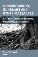 Understanding Dunblane and Other Massacres : Forensic Studies of Homicide, Paedophilia, and Anorexia.